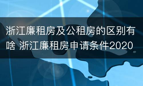 浙江廉租房及公租房的区别有啥 浙江廉租房申请条件2020