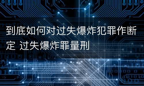 到底如何对过失爆炸犯罪作断定 过失爆炸罪量刑
