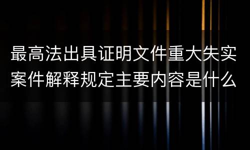 最高法出具证明文件重大失实案件解释规定主要内容是什么