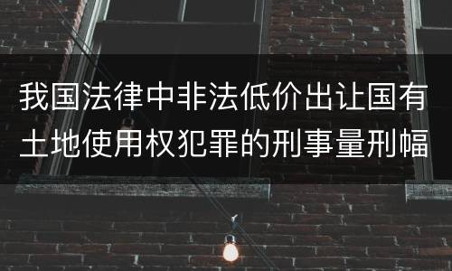 我国法律中非法低价出让国有土地使用权犯罪的刑事量刑幅度是怎样的