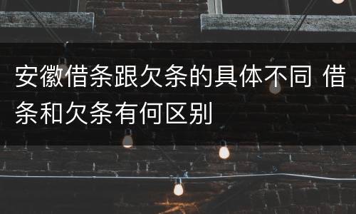 安徽借条跟欠条的具体不同 借条和欠条有何区别