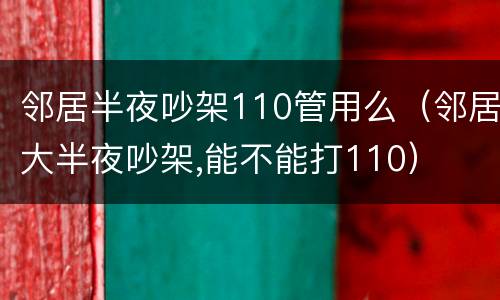 邻居半夜吵架110管用么（邻居大半夜吵架,能不能打110）
