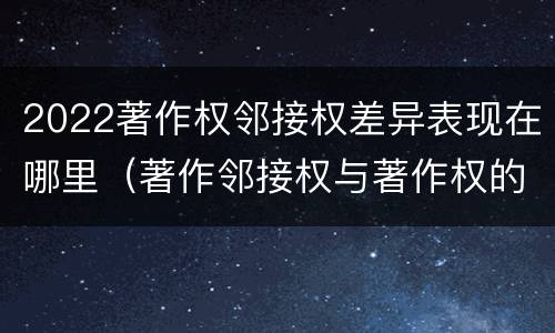 2022著作权邻接权差异表现在哪里（著作邻接权与著作权的关系）