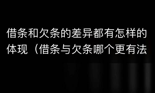 借条和欠条的差异都有怎样的体现（借条与欠条哪个更有法律依据）