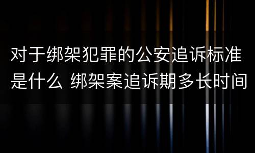 对于绑架犯罪的公安追诉标准是什么 绑架案追诉期多长时间