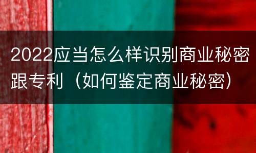 2022应当怎么样识别商业秘密跟专利（如何鉴定商业秘密）