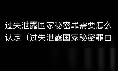 过失泄露国家秘密罪需要怎么认定（过失泄露国家秘密罪由谁管辖）