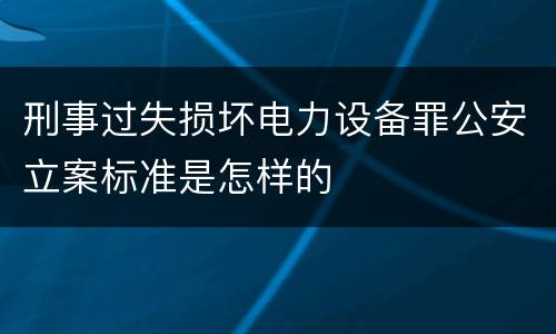 刑事过失损坏电力设备罪公安立案标准是怎样的