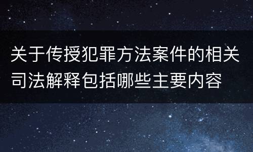 关于传授犯罪方法案件的相关司法解释包括哪些主要内容