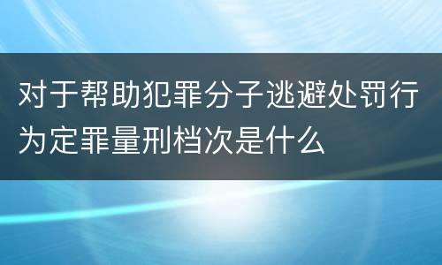 对于帮助犯罪分子逃避处罚行为定罪量刑档次是什么