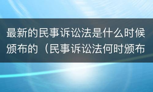 最新的民事诉讼法是什么时候颁布的（民事诉讼法何时颁布）