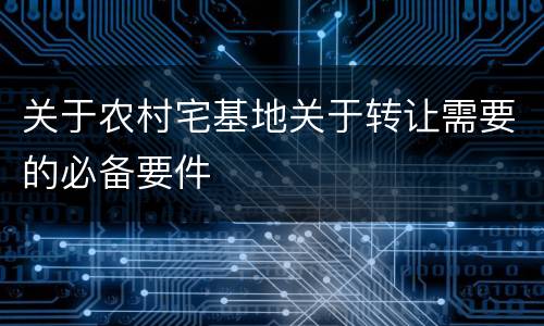 关于农村宅基地关于转让需要的必备要件