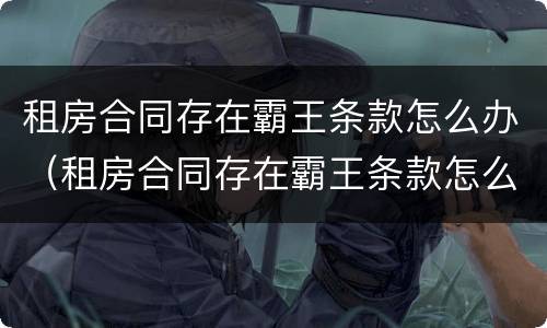 租房合同存在霸王条款怎么办（租房合同存在霸王条款怎么办理）