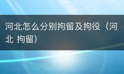 河北怎么分别拘留及拘役（河北 拘留）