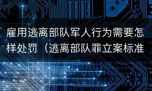 雇用逃离部队军人行为需要怎样处罚（逃离部队罪立案标准）