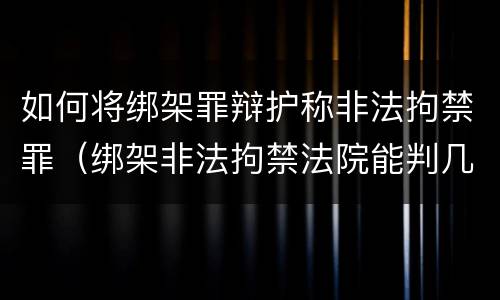 如何将绑架罪辩护称非法拘禁罪（绑架非法拘禁法院能判几年）