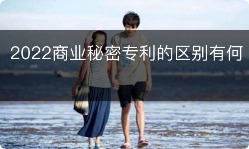 2022商业秘密专利的区别有何