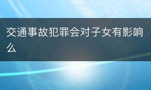 交通事故犯罪会对子女有影响么