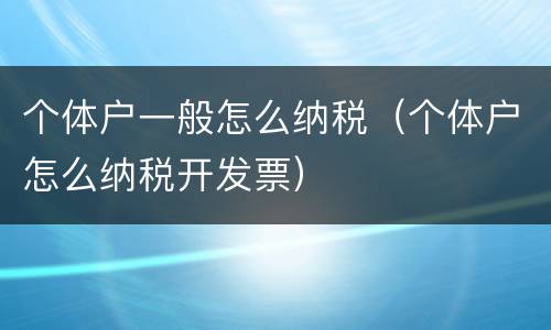 个体户一般怎么纳税（个体户怎么纳税开发票）