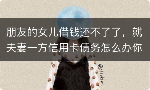 朋友的女儿借钱还不了了，就夫妻一方信用卡债务怎么办你