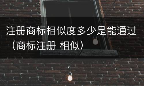 注册商标相似度多少是能通过（商标注册 相似）