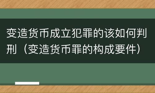 变造货币成立犯罪的该如何判刑（变造货币罪的构成要件）