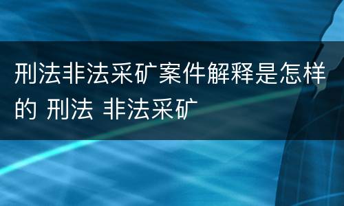 刑法非法采矿案件解释是怎样的 刑法 非法采矿