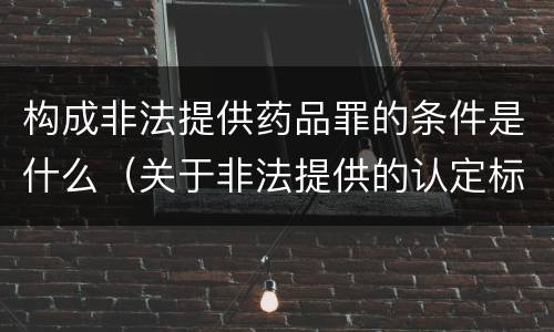 构成非法提供药品罪的条件是什么（关于非法提供的认定标准）