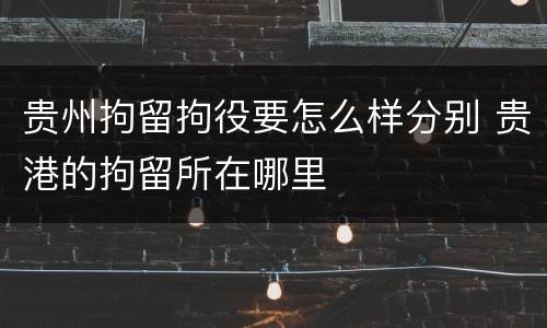 贵州拘留拘役要怎么样分别 贵港的拘留所在哪里