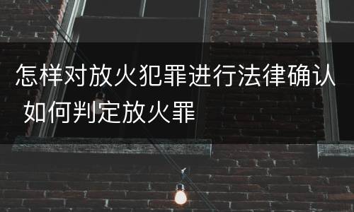 怎样对放火犯罪进行法律确认 如何判定放火罪