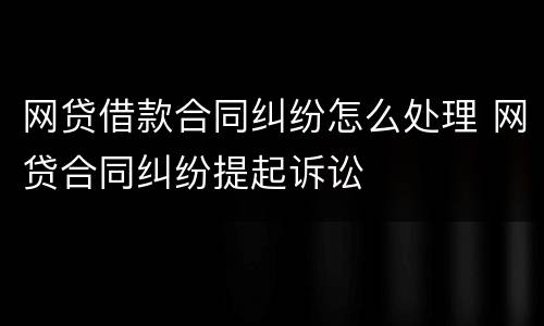 网贷借款合同纠纷怎么处理 网贷合同纠纷提起诉讼