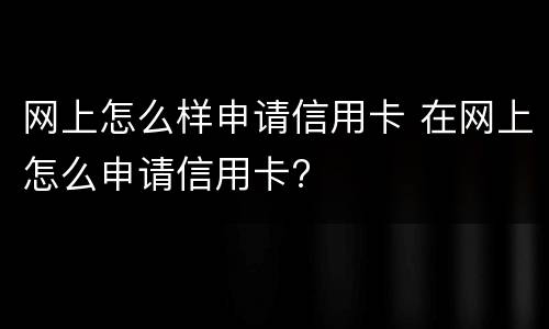 网上怎么样申请信用卡 在网上怎么申请信用卡?