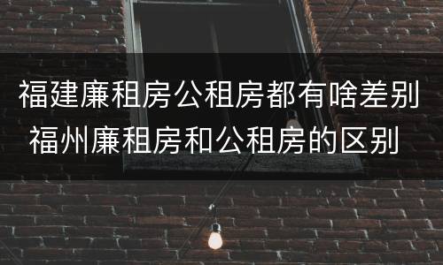 福建廉租房公租房都有啥差别 福州廉租房和公租房的区别