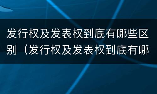发行权及发表权到底有哪些区别（发行权及发表权到底有哪些区别和联系）