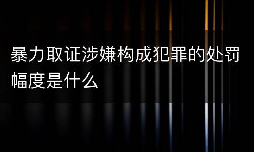 暴力取证涉嫌构成犯罪的处罚幅度是什么