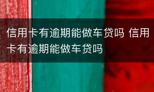 信用卡有逾期能做车贷吗 信用卡有逾期能做车贷吗