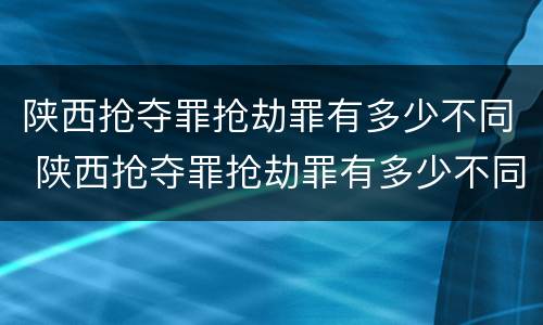 陕西抢夺罪抢劫罪有多少不同 陕西抢夺罪抢劫罪有多少不同刑罚