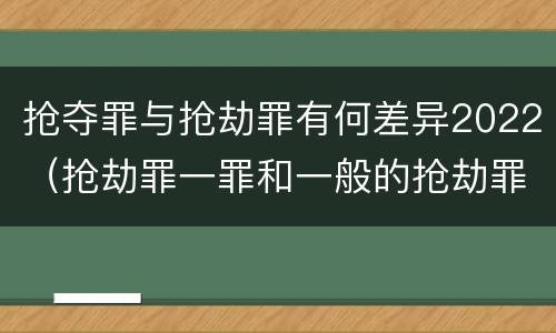 抢夺罪与抢劫罪有何差异2022（抢劫罪一罪和一般的抢劫罪）