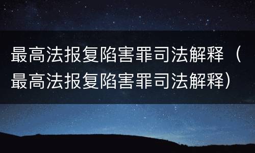 最高法报复陷害罪司法解释（最高法报复陷害罪司法解释）