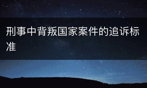 刑事中背叛国家案件的追诉标准
