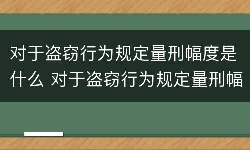 对于盗窃行为规定量刑幅度是什么 对于盗窃行为规定量刑幅度是什么情况