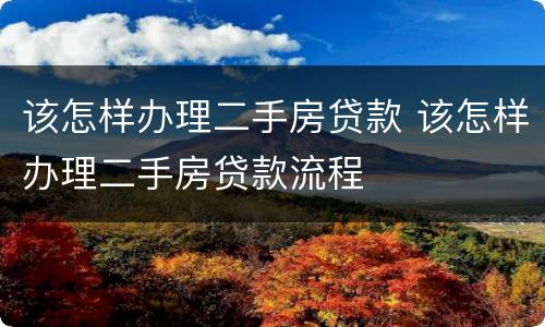 该怎样办理二手房贷款 该怎样办理二手房贷款流程