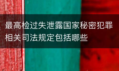 最高检过失泄露国家秘密犯罪相关司法规定包括哪些