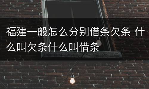 福建一般怎么分别借条欠条 什么叫欠条什么叫借条