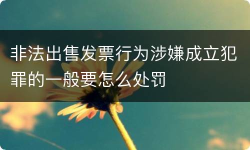 非法出售发票行为涉嫌成立犯罪的一般要怎么处罚
