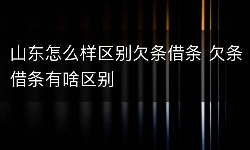 山东怎么样区别欠条借条 欠条借条有啥区别