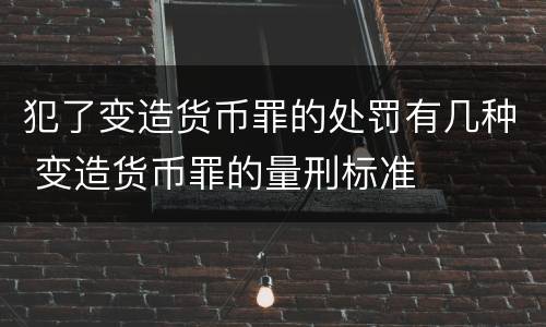 犯了变造货币罪的处罚有几种 变造货币罪的量刑标准