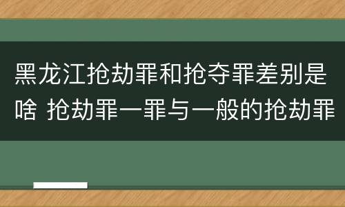 黑龙江抢劫罪和抢夺罪差别是啥 抢劫罪一罪与一般的抢劫罪区别