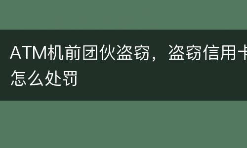 ATM机前团伙盗窃，盗窃信用卡怎么处罚