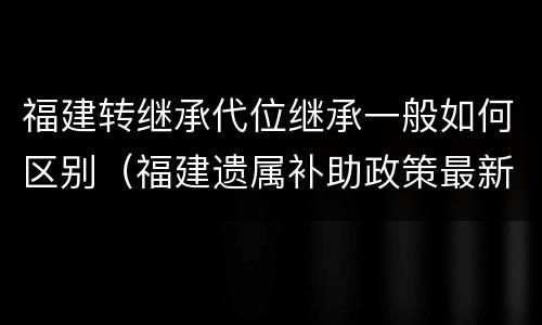 福建转继承代位继承一般如何区别（福建遗属补助政策最新）